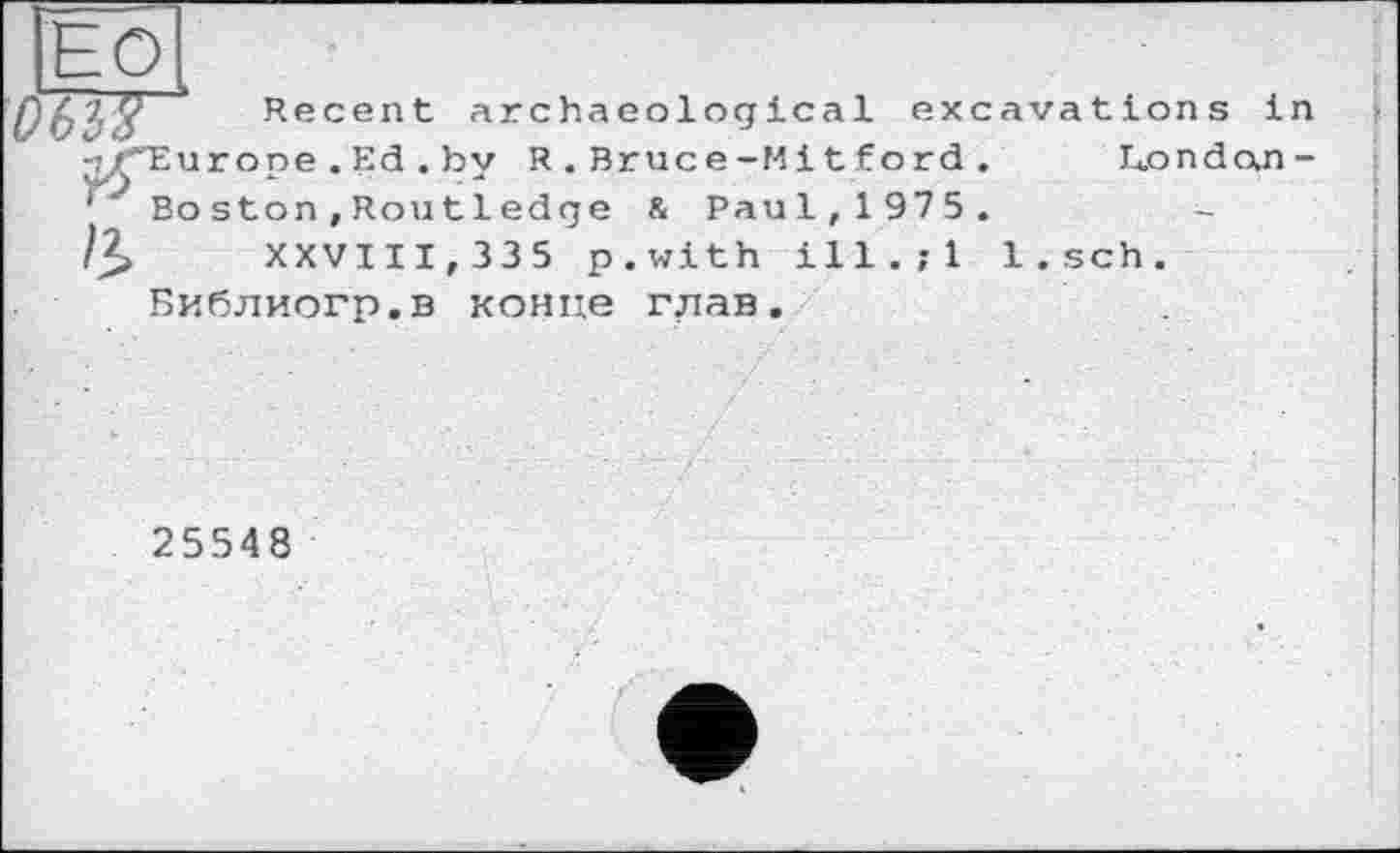 ﻿Recent archaeological excavations in Eurone.Ed.by R.Bruce-Mitford. Londan-Boston,Rout1edge & Paul,1975.
XXVIII,335 p.with ill.;l l.sch. Библиогр.в конце глав.
25548